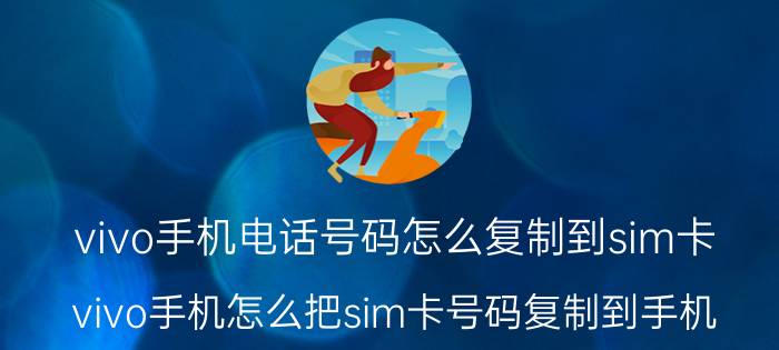 vivo手机电话号码怎么复制到sim卡 vivo手机怎么把sim卡号码复制到手机？